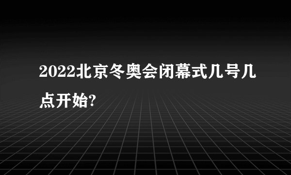 2022北京冬奥会闭幕式几号几点开始?