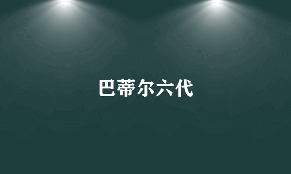 巴蒂尔六代