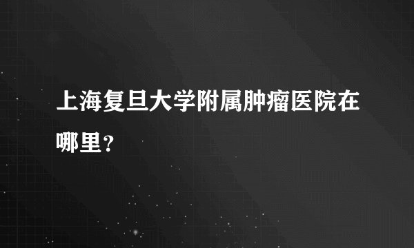 上海复旦大学附属肿瘤医院在哪里？