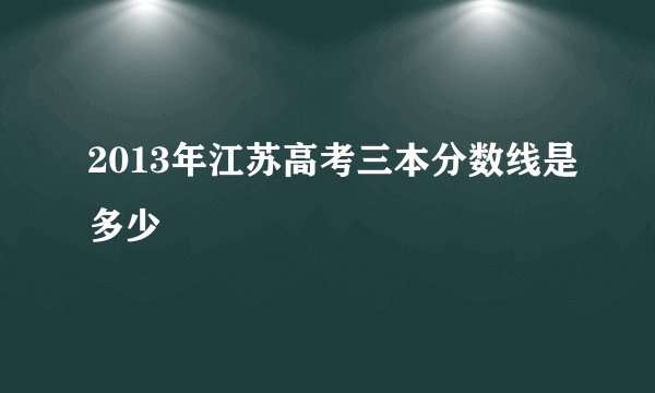 2013年江苏高考三本分数线是多少