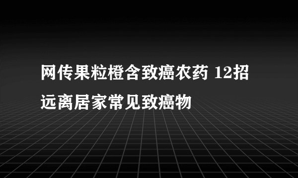 网传果粒橙含致癌农药 12招远离居家常见致癌物