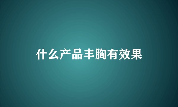 什么产品丰胸有效果