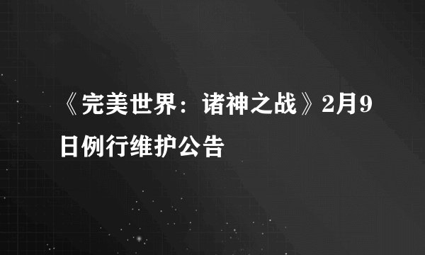 《完美世界：诸神之战》2月9日例行维护公告