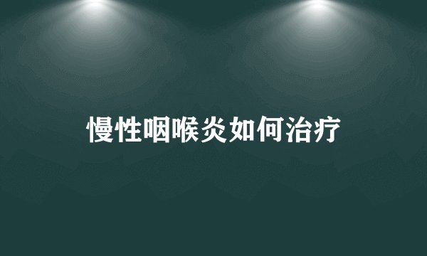 慢性咽喉炎如何治疗