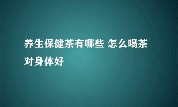 养生保健茶有哪些 怎么喝茶对身体好