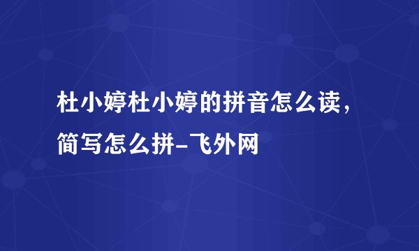 杜小婷杜小婷的拼音怎么读，简写怎么拼-飞外网
