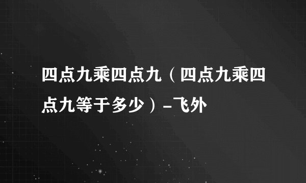 四点九乘四点九（四点九乘四点九等于多少）-飞外