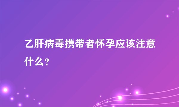 乙肝病毒携带者怀孕应该注意什么？