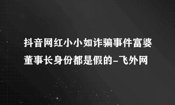 抖音网红小小如诈骗事件富婆董事长身份都是假的-飞外网