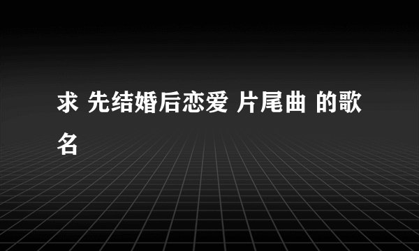 求 先结婚后恋爱 片尾曲 的歌名
