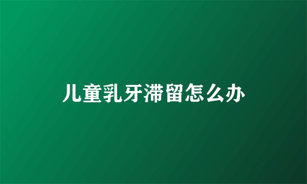 儿童乳牙滞留怎么办