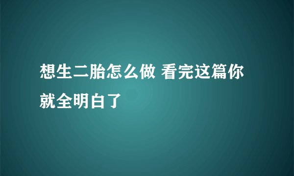 想生二胎怎么做 看完这篇你就全明白了