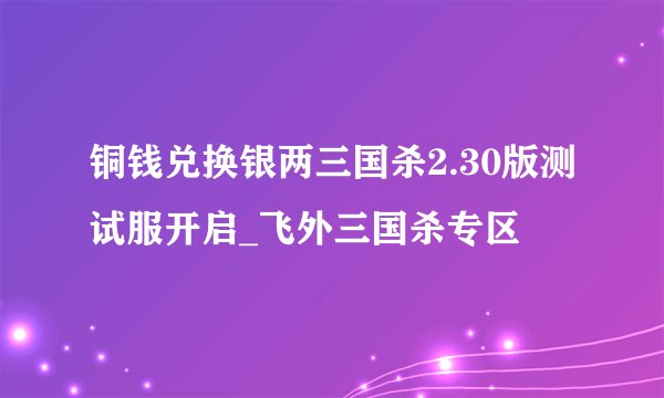 铜钱兑换银两三国杀2.30版测试服开启_飞外三国杀专区