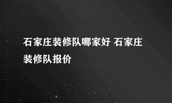 石家庄装修队哪家好 石家庄装修队报价