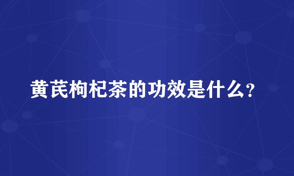 黄芪枸杞茶的功效是什么？