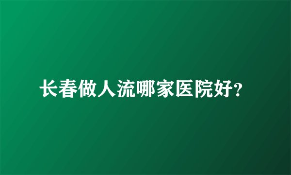 长春做人流哪家医院好？