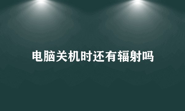 电脑关机时还有辐射吗