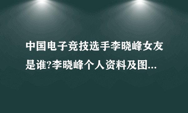 中国电子竞技选手李晓峰女友是谁?李晓峰个人资料及图片(2)