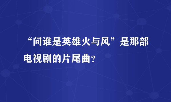 “问谁是英雄火与风”是那部电视剧的片尾曲?