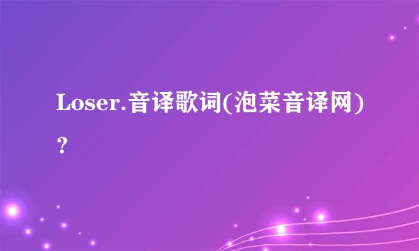 Loser.音译歌词(泡菜音译网)？