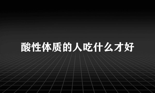 酸性体质的人吃什么才好