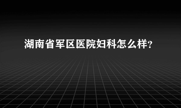 湖南省军区医院妇科怎么样？