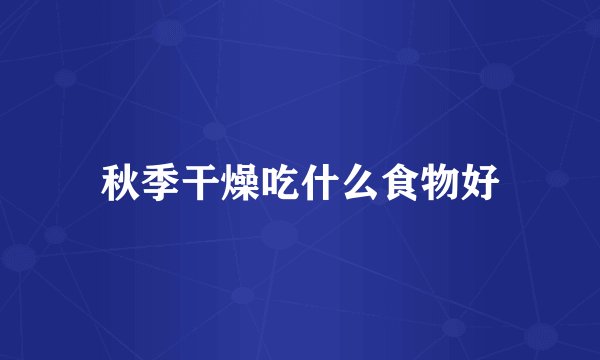秋季干燥吃什么食物好