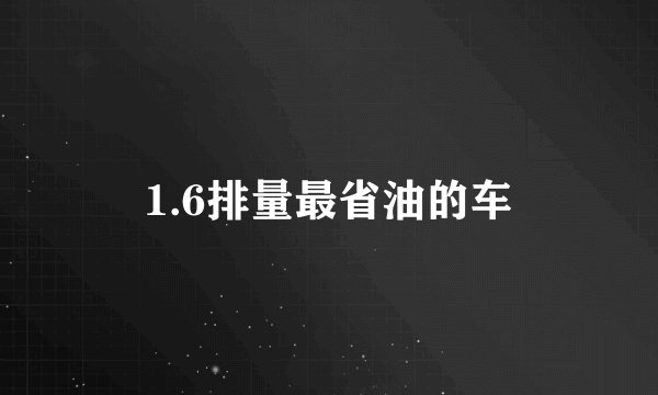 1.6排量最省油的车