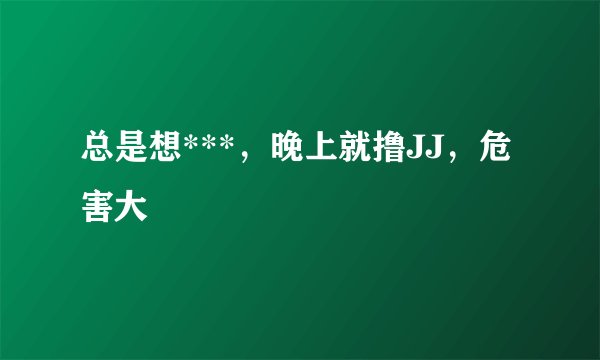 总是想***，晚上就撸JJ，危害大