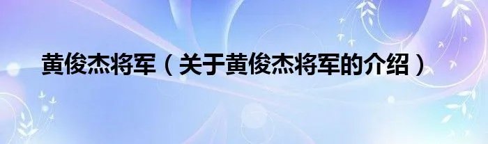 黄俊杰将军（关于黄俊杰将军的介绍）