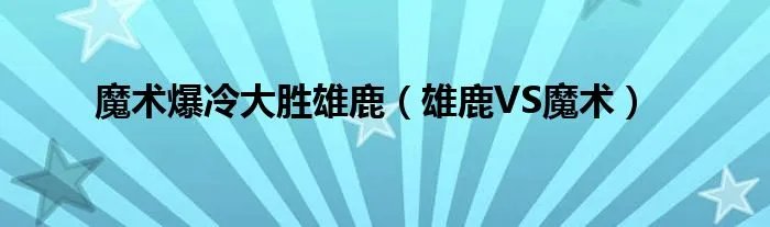 魔术爆冷大胜雄鹿（雄鹿VS魔术）