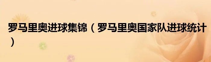 罗马里奥进球集锦（罗马里奥国家队进球统计）