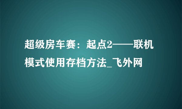 超级房车赛：起点2——联机模式使用存档方法_飞外网