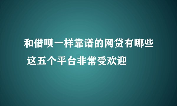 和借呗一样靠谱的网贷有哪些 这五个平台非常受欢迎