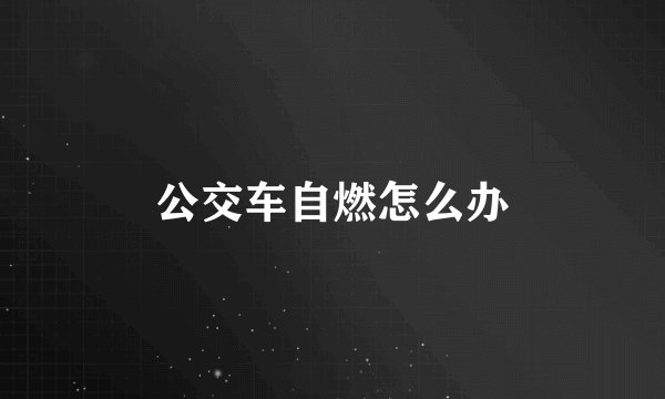 公交车自燃怎么办