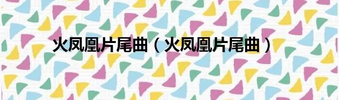 火凤凰片尾曲（火凤凰片尾曲）
