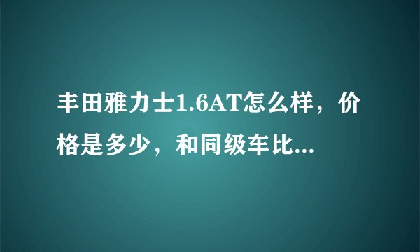 丰田雅力士1.6AT怎么样，价格是多少，和同级车比安全，性能怎么样？