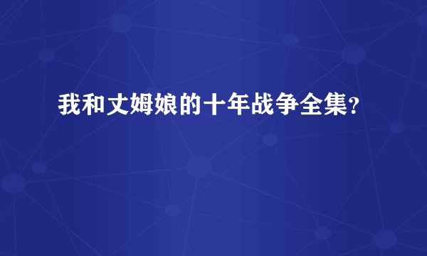 我和丈姆娘的十年战争全集？