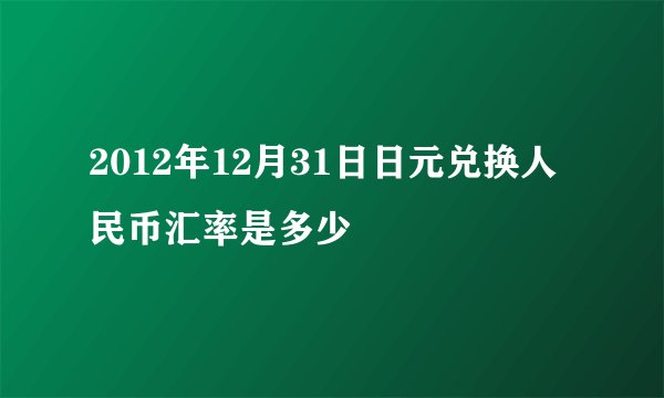 2012年12月31日日元兑换人民币汇率是多少