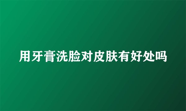 用牙膏洗脸对皮肤有好处吗