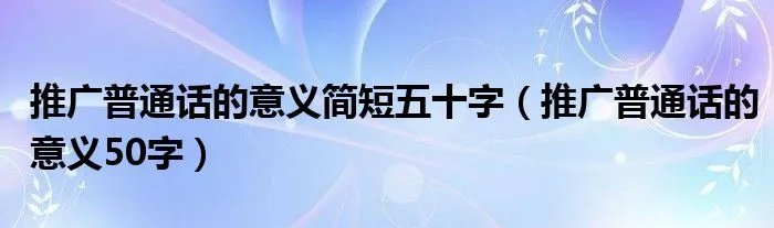 推广普通话的意义简短五十字（推广普通话的意义50字）