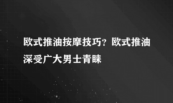 欧式推油按摩技巧?欧式推油深受广大男士青睐