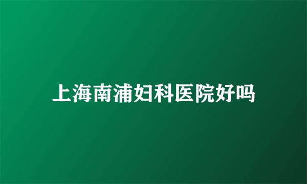 上海南浦妇科医院好吗