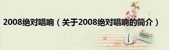 2008绝对唱响（关于2008绝对唱响的简介）