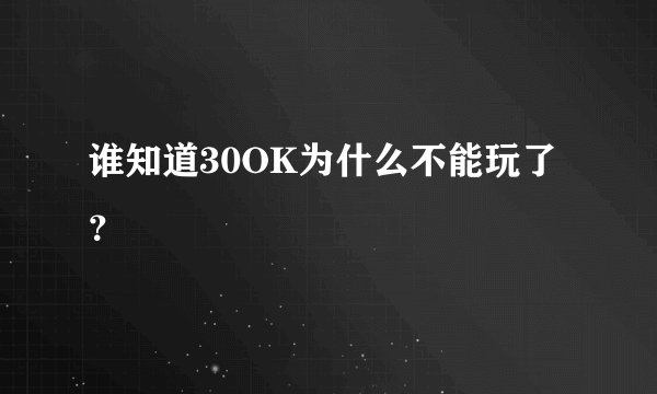 谁知道30OK为什么不能玩了？