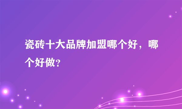瓷砖十大品牌加盟哪个好，哪个好做？
