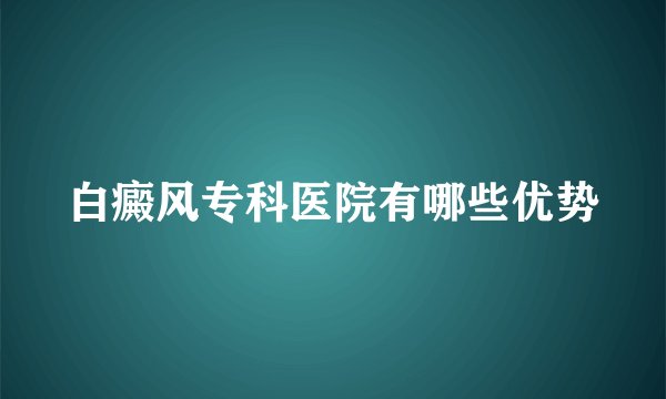 白癜风专科医院有哪些优势