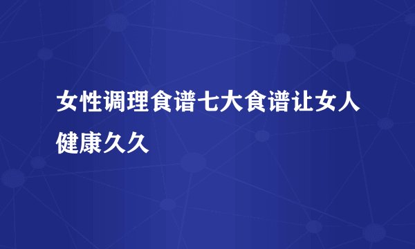 女性调理食谱七大食谱让女人健康久久