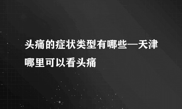 头痛的症状类型有哪些—天津哪里可以看头痛