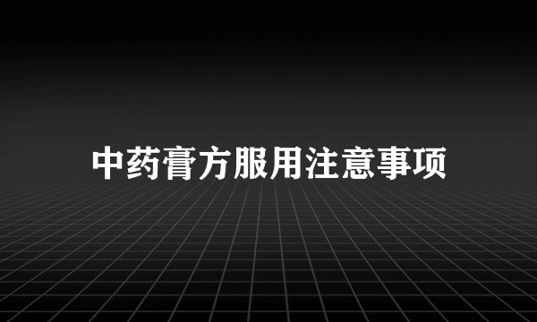 中药膏方服用注意事项